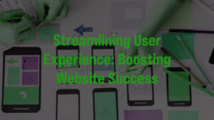 Streamlining UX: Boosting Website Success with User-Friendly Design