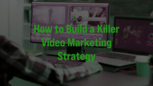How to Build a Killer Video Marketing Strategy